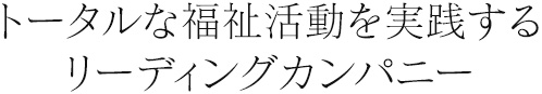 トータルな福祉活動を実践するリーディングカンパニー