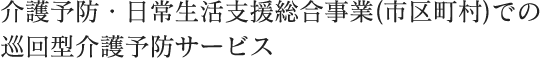 介護予防・日常生活支援総合事業(市区町村)での巡回型介護予防サービス