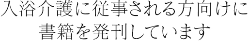 入浴介護に従事される方向けに書籍を発刊しています